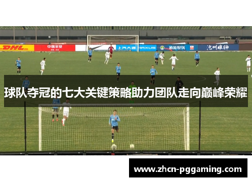 球队夺冠的七大关键策略助力团队走向巅峰荣耀 球队夺冠的七大关键策略助力团队走向巅峰荣耀