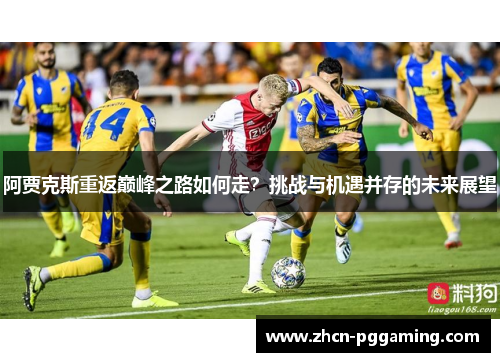 阿贾克斯重返巅峰之路如何走?挑战与机遇并存的未来展望 阿贾克斯重返巅峰之路如何走?挑战与机遇并存的未来展望