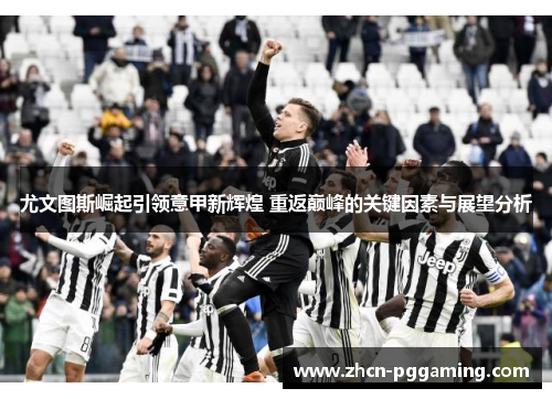 尤文图斯崛起引领意甲新辉煌 重返巅峰的关键因素与展望分析