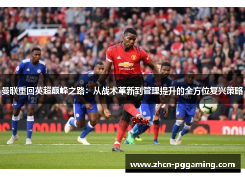 曼联重回英超巅峰之路:从战术革新到管理提升的全方位复兴策略 曼联重回英超巅峰之路:从战术革新到管理提升的全方位复兴策略