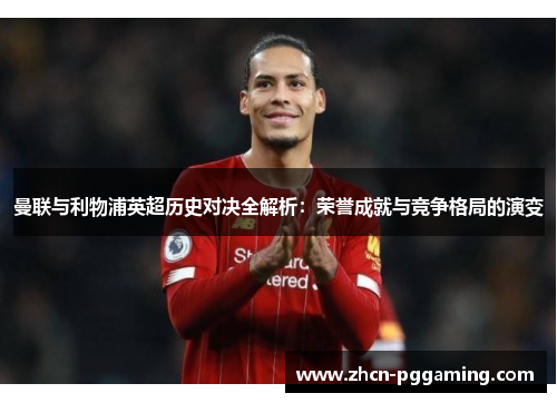 曼联与利物浦英超历史对决全解析:荣誉成就与竞争格局的演变 曼联与利物浦英超历史对决全解析:荣誉成就与竞争格局的演变