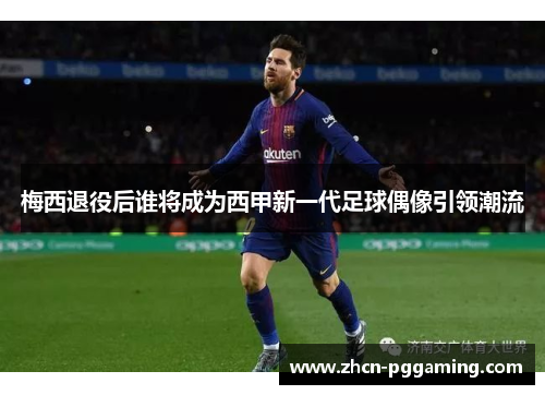 梅西退役后谁将成为西甲新一代足球偶像引领潮流