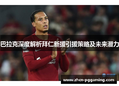 巴拉克深度解析拜仁新援引援策略及未来潜力 巴拉克深度解析拜仁新援引援策略及未来潜力