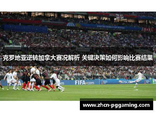 克罗地亚逆转加拿大赛况解析 关键决策如何影响比赛结果