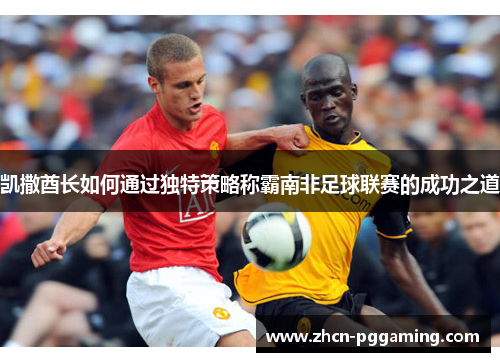 凯撒酋长如何通过独特策略称霸南非足球联赛的成功之道 凯撒酋长如何通过独特策略称霸南非足球联赛的成功之道
