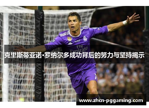 克里斯蒂亚诺·罗纳尔多成功背后的努力与坚持揭示