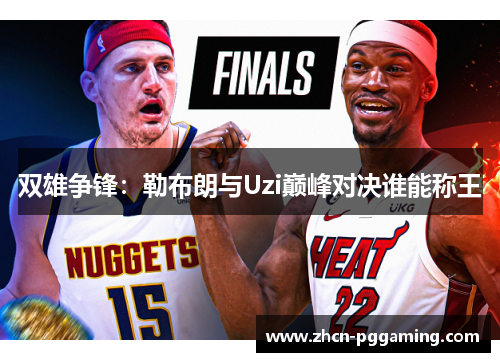 双雄争锋:勒布朗与Uzi巅峰对决谁能称王 双雄争锋:勒布朗与Uzi巅峰对决谁能称王