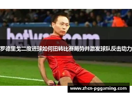 罗德里戈二度进球如何扭转比赛局势并激发球队反击动力