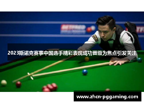 2023斯诺克赛事中国选手精彩表现成功晋级为焦点引发关注