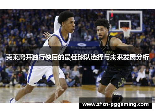 克莱离开独行侠后的最佳球队选择与未来发展分析