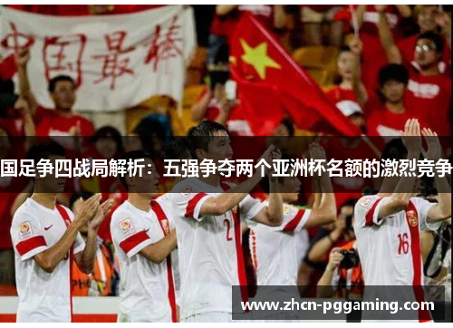 国足争四战局解析：五强争夺两个亚洲杯名额的激烈竞争