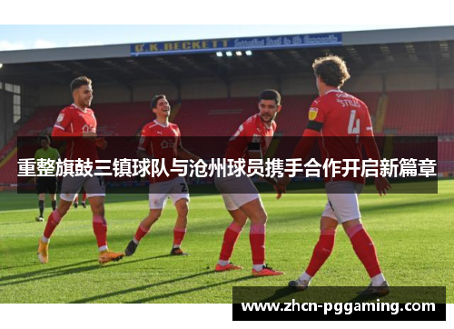 重整旗鼓三镇球队与沧州球员携手合作开启新篇章