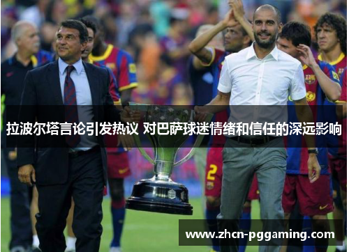 拉波尔塔言论引发热议 对巴萨球迷情绪和信任的深远影响