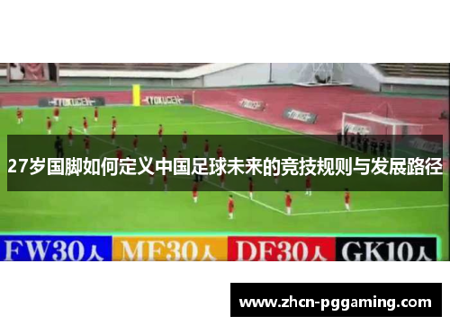 27岁国脚如何定义中国足球未来的竞技规则与发展路径 27岁国脚如何定义中国足球未来的竞技规则与发展路径