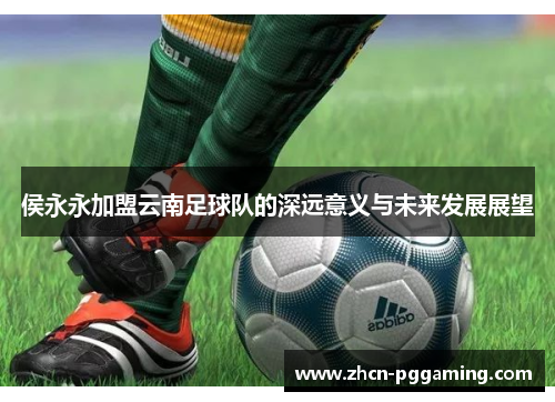 侯永永加盟云南足球队的深远意义与未来发展展望