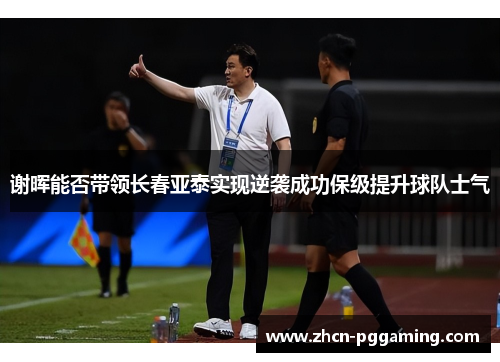 谢晖能否带领长春亚泰实现逆袭成功保级提升球队士气