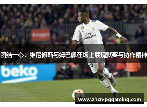 团结一心:维尼修斯与姆巴佩在场上展现默契与协作精神 团结一心:维尼修斯与姆巴佩在场上展现默契与协作精神