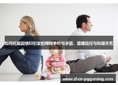 如何化解因情妇引发的婚姻争吵与矛盾,重建信任与和谐关系 如何化解因情妇引发的婚姻争吵与矛盾,重建信任与和谐关系
