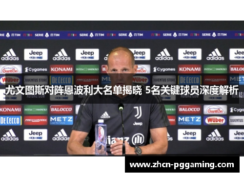 尤文图斯对阵恩波利大名单揭晓 5名关键球员深度解析