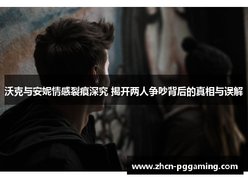 沃克与安妮情感裂痕深究 揭开两人争吵背后的真相与误解