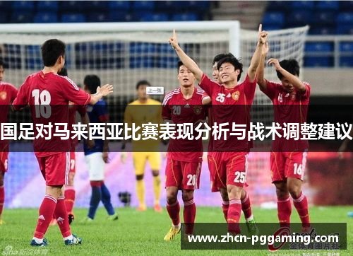 国足对马来西亚比赛表现分析与战术调整建议