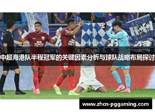 中超海港队半程冠军的关键因素分析与球队战略布局探讨 中超海港队半程冠军的关键因素分析与球队战略布局探讨