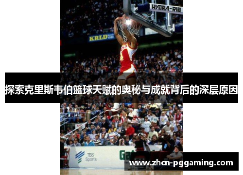 探索克里斯韦伯篮球天赋的奥秘与成就背后的深层原因