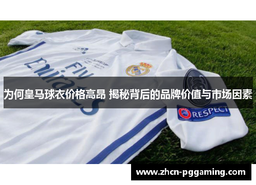 为何皇马球衣价格高昂 揭秘背后的品牌价值与市场因素
