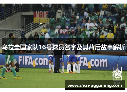 乌拉圭国家队16号球员名字及其背后故事解析