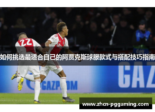 如何挑选最适合自己的阿贾克斯球服款式与搭配技巧指南