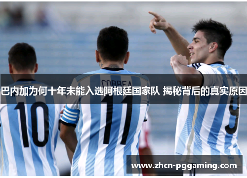 巴内加为何十年未能入选阿根廷国家队 揭秘背后的真实原因