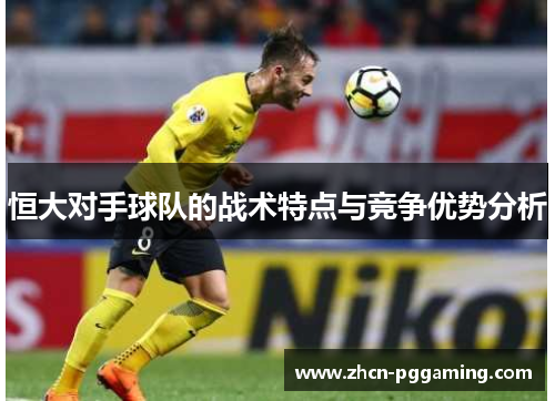 恒大对手球队的战术特点与竞争优势分析