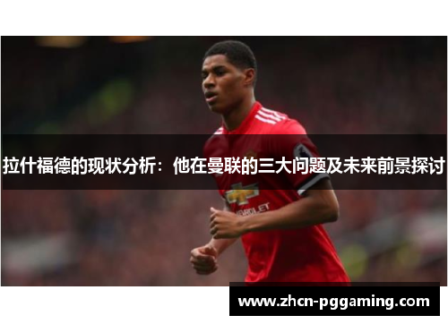 拉什福德的现状分析：他在曼联的三大问题及未来前景探讨