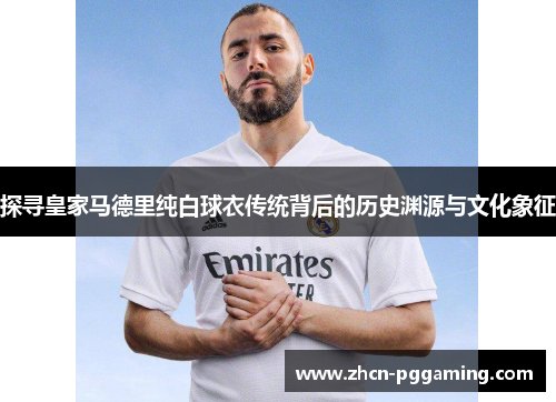 探寻皇家马德里纯白球衣传统背后的历史渊源与文化象征
