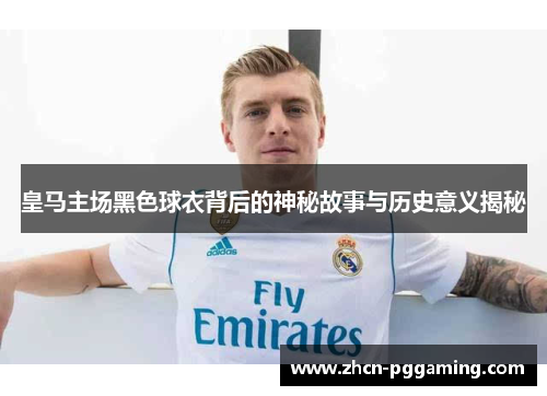 皇马主场黑色球衣背后的神秘故事与历史意义揭秘