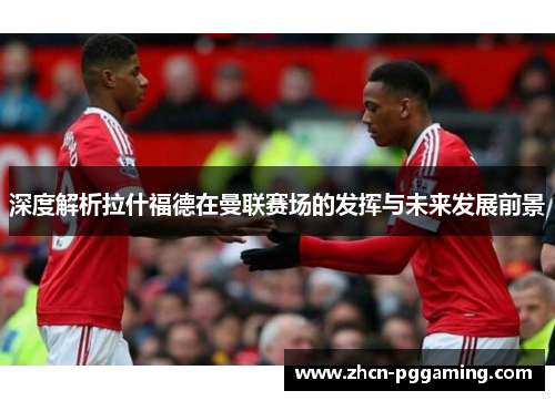 深度解析拉什福德在曼联赛场的发挥与未来发展前景