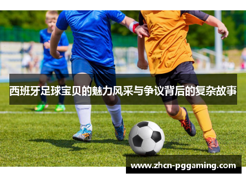 西班牙足球宝贝的魅力风采与争议背后的复杂故事