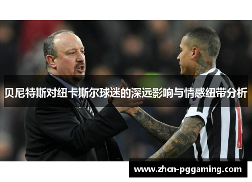 贝尼特斯对纽卡斯尔球迷的深远影响与情感纽带分析 贝尼特斯对纽卡斯尔球迷的深远影响与情感纽带分析