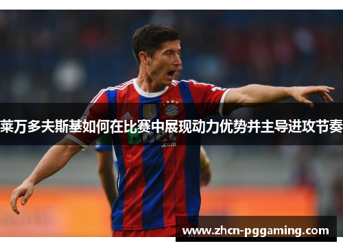 莱万多夫斯基如何在比赛中展现动力优势并主导进攻节奏 莱万多夫斯基如何在比赛中展现动力优势并主导进攻节奏