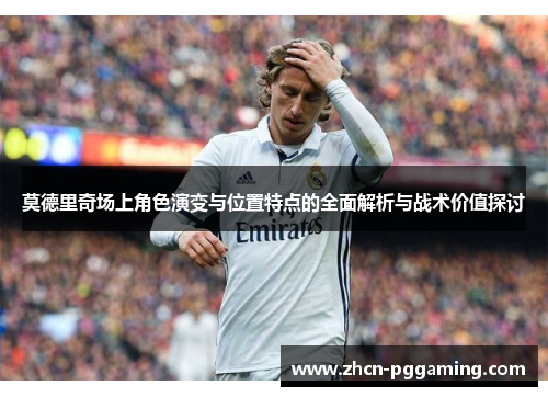 莫德里奇场上角色演变与位置特点的全面解析与战术价值探讨 莫德里奇场上角色演变与位置特点的全面解析与战术价值探讨