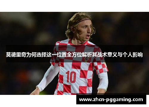 莫德里奇为何选择这一位置全方位解析其战术意义与个人影响 莫德里奇为何选择这一位置全方位解析其战术意义与个人影响