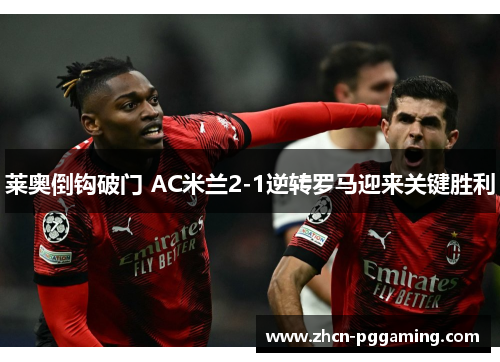 莱奥倒钩破门 AC米兰2-1逆转罗马迎来关键胜利