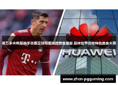 莱万多夫斯基携手各国足球明星挑战美食盛宴 品味世界各地特色美食大赛 莱万多夫斯基携手各国足球明星挑战美食盛宴 品味世界各地特色美食大赛