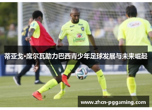 蒂亚戈·席尔瓦助力巴西青少年足球发展与未来崛起 蒂亚戈·席尔瓦助力巴西青少年足球发展与未来崛起