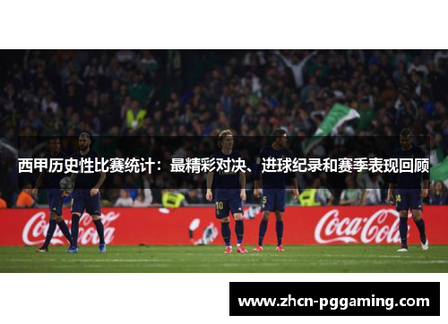 西甲历史性比赛统计:最精彩对决、进球纪录和赛季表现回顾 西甲历史性比赛统计:最精彩对决、进球纪录和赛季表现回顾