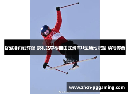 谷爱凌再创辉煌 崇礼站夺得自由式滑雪U型场地冠军 续写传奇