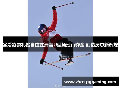 谷爱凌崇礼站自由式滑雪U型场地再夺金 创造历史新辉煌