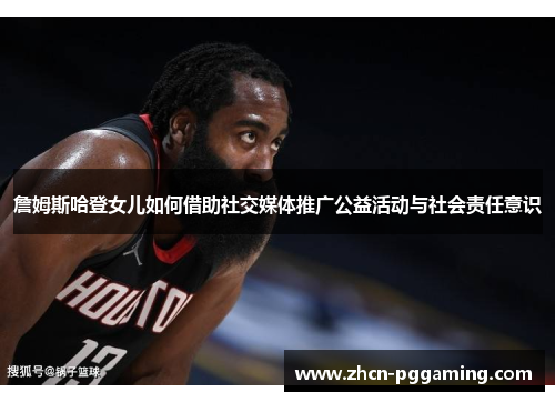 詹姆斯哈登女儿如何借助社交媒体推广公益活动与社会责任意识 詹姆斯哈登女儿如何借助社交媒体推广公益活动与社会责任意识