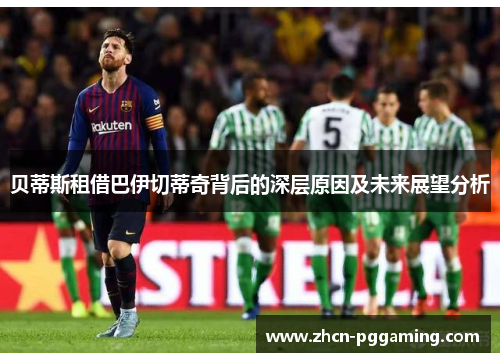贝蒂斯租借巴伊切蒂奇背后的深层原因及未来展望分析