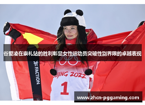 谷爱凌在崇礼站的胜利彰显女性运动员突破性别界限的卓越表现
